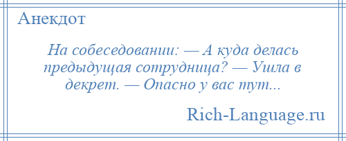 
    На собеседовании: — А куда делась предыдущая сотрудница? — Ушла в декрет. — Опасно у вас тут...