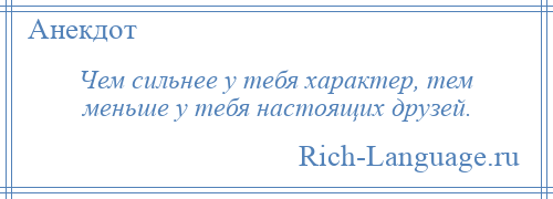 
    Чем сильнее у тебя характер, тем меньше у тебя настоящих друзей.