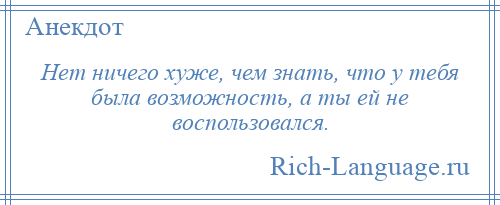 
    Нет ничего хуже, чем знать, что у тебя была возможность, а ты ей не воспользовался.