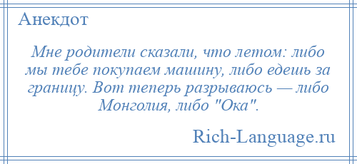 
    Мне родители сказали, что летом: либо мы тебе покупаем машину, либо едешь за границу. Вот теперь разрываюсь — либо Монголия, либо Ока .