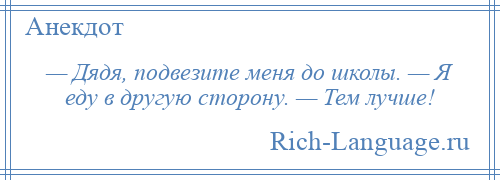 
    — Дядя, подвезите меня до школы. — Я еду в другую сторону. — Тем лучше!