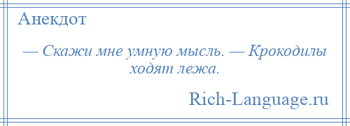 
    — Скажи мне умную мысль. — Крокодилы ходят лежа.