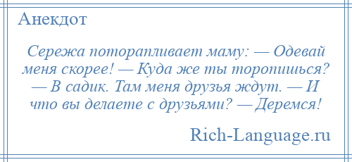 
    Сережа поторапливает маму: — Одевай меня скорее! — Куда же ты торопишься? — В садик. Там меня друзья ждут. — И что вы делаете с друзьями? — Деремся!