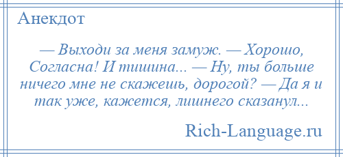 
    — Выходи за меня замуж. — Хорошо, Согласна! И тишина... — Ну, ты больше ничего мне не скажешь, дорогой? — Да я и так уже, кажется, лишнего сказанул...