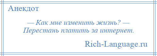 
    — Как мне изменить жизнь? — Перестань платить за интернет.