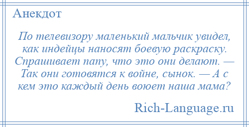 
    По телевизору маленький мальчик увидел, как индейцы наносят боевую раскраску. Спрашивает папу, что это они делают. — Так они готовятся к войне, сынок. — А с кем это каждый день воюет наша мама?