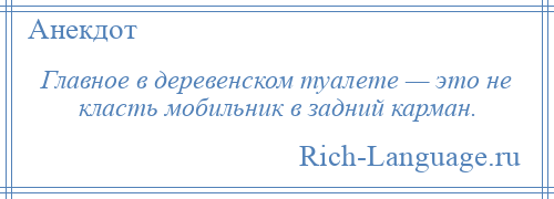 
    Главное в деревенском туалете — это не класть мобильник в задний карман.