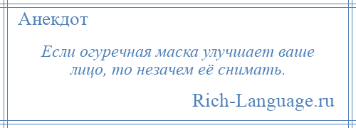 
    Если огуречная маска улучшает ваше лицо, то незачем её снимать.