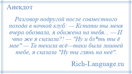 
    Разговор подругой после совместного похода в ночной клуб: — Кстати ты меня вчера обозвала, я обижена на тебя... — И что же я сказала?! — Ну и бл*ть ты ё мае — Та текила всё—таки была лишней тебе, я сказала Ну ты глянь на неё .