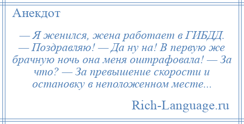 
    — Я женился, жена работает в ГИБДД. — Поздравляю! — Да ну на! В первую же брачную ночь она меня оштрафовала! — За что? — За превышение скорости и остановку в неположенном месте...