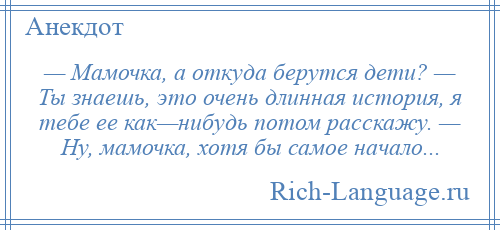 
    — Мамочка, а откуда берутся дети? — Ты знаешь, это очень длинная история, я тебе ее как—нибудь потом расскажу. — Ну, мамочка, хотя бы самое начало...