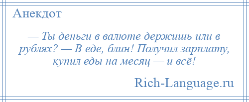 
    — Ты деньги в валюте держишь или в рублях? — В еде, блин! Получил зарплату, купил еды на месяц — и всё!