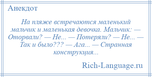 
    На пляже встречаются маленький мальчик и маленькая девочка. Мальчик: — Оторвали? — Не... — Потеряли? — Не... — Так и было??? — Ага... — Странная конструкция...