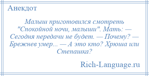 
    Малыш приготовился смотреть Спокойной ночи, малыши . Мать: — Сегодня передачи не будет. — Почему? — Брежнев умер... — А это кто? Хрюша или Степашка?