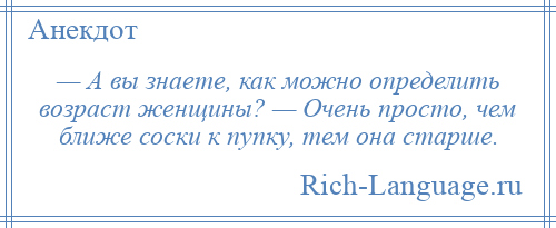 
    — А вы знаете, как можно определить возраст женщины? — Очень просто, чем ближе соски к пупку, тем она старше.