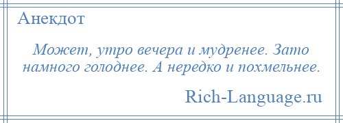 
    Может, утро вечера и мудренее. Зато намного голоднее. А нередко и похмельнее.