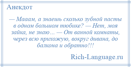 
    — Мааам, а знаешь сколько зубной пасты в одном большом тюбике? — Нет, моя зайка, не знаю… — От ванной комнаты, через всю прихожую, вокруг дивана, до балкона и обратно!!!