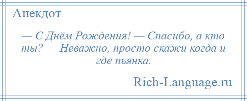 
    — С Днём Рождения! — Спасибо, а кто ты? — Неважно, просто скажи когда и где пьянка.