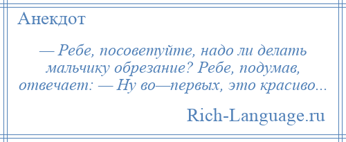 
    — Ребе, посоветуйте, надо ли делать мальчику обрезание? Ребе, подумав, отвечает: — Ну во—первых, это красиво...