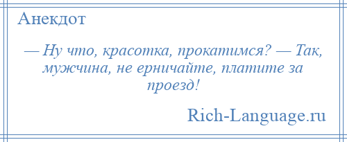 
    — Ну что, красотка, прокатимся? — Так, мужчина, не ерничайте, платите за проезд!