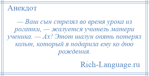 
    — Ваш сын стрелял во время урока из рогатки, — жалуется учитель матери ученика. — Ах! Этот шалун опять потерял кольт, который я подарила ему ко дню рождения.
