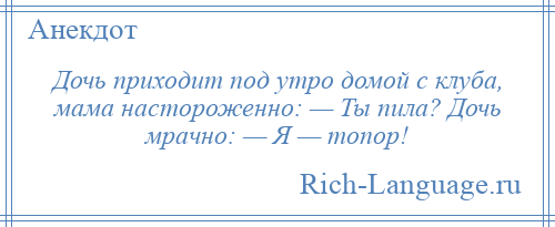
    Дочь приходит под утро домой с клуба, мама настороженно: — Ты пила? Дочь мрачно: — Я — топор!