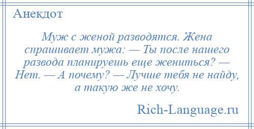 
    Муж с женой разводятся. Жена спрашивает мужа: — Ты после нашего развода планируешь еще жениться? — Нет. — А почему? — Лучше тебя не найду, а такую же не хочу.