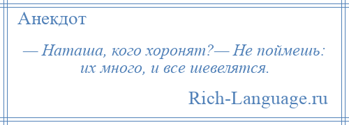 
    — Наташа, кого хоронят?— Не поймешь: их много, и все шевелятся.