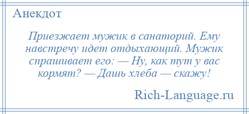 
    Приезжает мужик в санаторий. Ему навстречу идет отдыхающий. Мужик спрашивает его: — Ну, как тут у вас кормят? — Дашь хлеба — скажу!