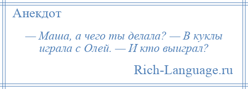 
    — Маша, а чего ты делала? — В куклы играла с Олей. — И кто выиграл?