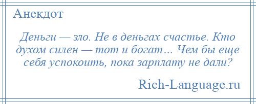 
    Деньги — зло. Не в деньгах счастье. Кто духом силен — тот и богат… Чем бы еще себя успокоить, пока зарплату не дали?