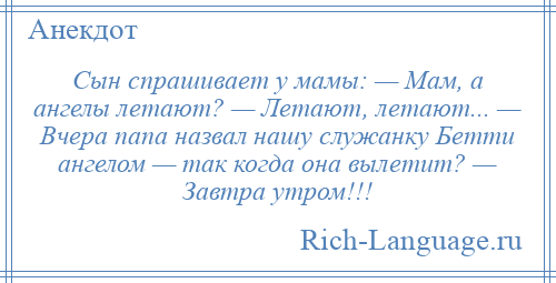 
    Сын спрашивает у мамы: — Мам, а ангелы летают? — Летают, летают... — Вчера папа назвал нашу служанку Бетти ангелом — так когда она вылетит? — Завтра утром!!!