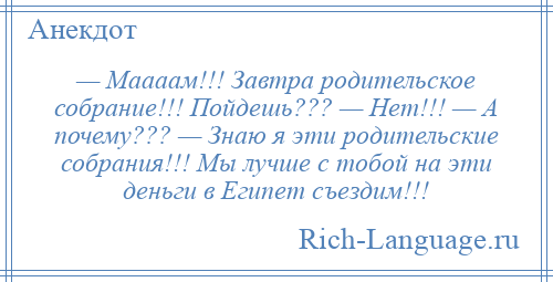 
    — Маааам!!! Завтра родительское собрание!!! Пойдешь??? — Нет!!! — А почему??? — Знаю я эти родительские собрания!!! Мы лучше с тобой на эти деньги в Египет съездим!!!