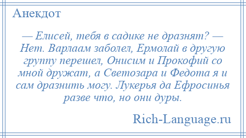 
    — Елисей, тебя в садике не дразнят? — Нет. Варлаам заболел, Ермолай в другую группу перешел, Онисим и Прокофий со мной дружат, а Светозара и Федота я и сам дразнить могу. Лукерья да Ефросинья разве что, но они дуры.