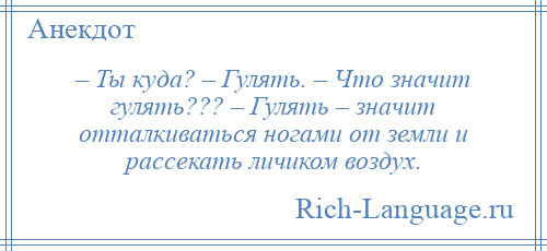 
    – Ты куда? – Гулять. – Что значит гулять??? – Гулять – значит отталкиваться ногами от земли и рассекать личиком воздух.