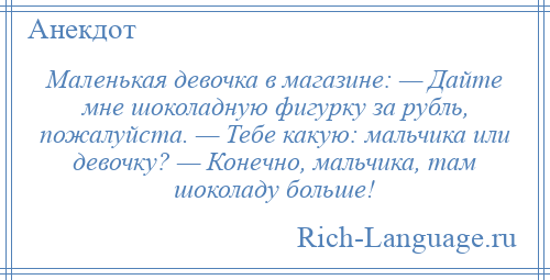 
    Маленькая девочка в магазине: — Дайте мне шоколадную фигурку за рубль, пожалуйста. — Тебе какую: мальчика или девочку? — Конечно, мальчика, там шоколаду больше!