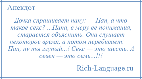 
    Дочка спрашивает папу: — Пап, а что такое секс? ...Папа, в меру её понимания, старается объяснить. Она слушает некоторое время, а потом перебивает: — Пап, ну ты глупый...! Секс — это шесть. А севен — это семь...!!!
