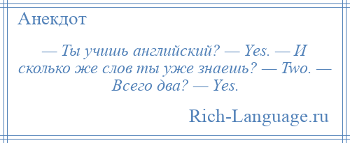 
    — Ты учишь английский? — Yеs. — И сколько же слов ты уже знаешь? — Two. — Всего два? — Yеs.