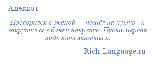 
    Поссорился с женой — пошёл на кухню.. и закрутил все банки покрепче..Пусть первая подходит мириться.