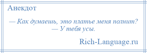 
    — Как думаешь, это платье меня полнит? — У тебя усы.