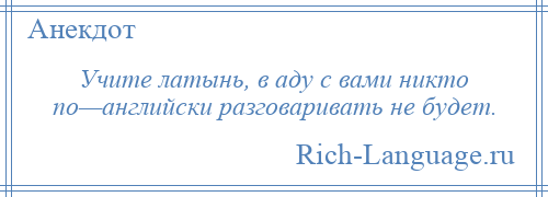 
    Учите латынь, в аду с вами никто по—английски разговаривать не будет.