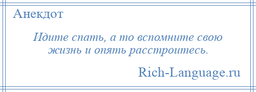 
    Идите спать, а то вспомните свою жизнь и опять расстроитесь.