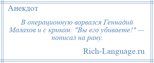 
    В операционную ворвался Геннадий Малахов и с криком: Вы его убиваете! — пописал на рану.