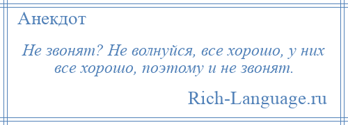 
    Не звонят? Не волнуйся, все хорошо, у них все хорошо, поэтому и не звонят.