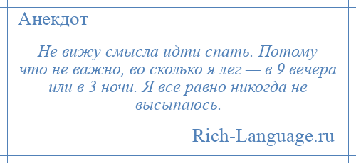 
    Не вижу смысла идти спать. Потому что не важно, во сколько я лег — в 9 вечера или в 3 ночи. Я все равно никогда не высыпаюсь.