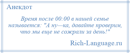 
    Время после 00:00 в нашей семье называется: А ну—ка, давайте проверим, что мы еще не сожрали за день! 