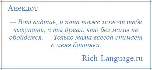 
    — Вот видишь, и папа тоже может тебя выкупать, а ты думал, что без мамы не обойдемся. — Только мама всегда снимает с меня ботинки.