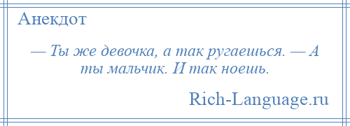 
    — Ты же девочка, а так ругаешься. — А ты мальчик. И так ноешь.