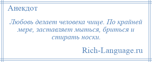 
    Любовь делает человека чище. По крайней мере, заставляет мыться, бриться и стирать носки.