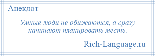 
    Умные люди не обижаются, а сразу начинают планировать месть.